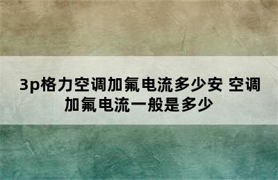 3p格力空调加氟电流多少安 空调加氟电流一般是多少